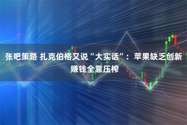 张吧策路 扎克伯格又说“大实话”：苹果缺乏创新 赚钱全靠压榨