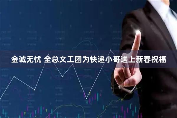 金诚无忧 全总文工团为快递小哥送上新春祝福