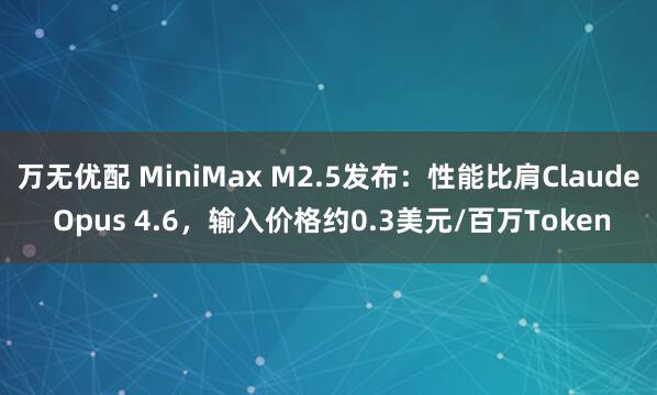 万无优配 MiniMax M2.5发布：性能比肩Claude Opus 4.6，输入价格约0.3美元/百万Token