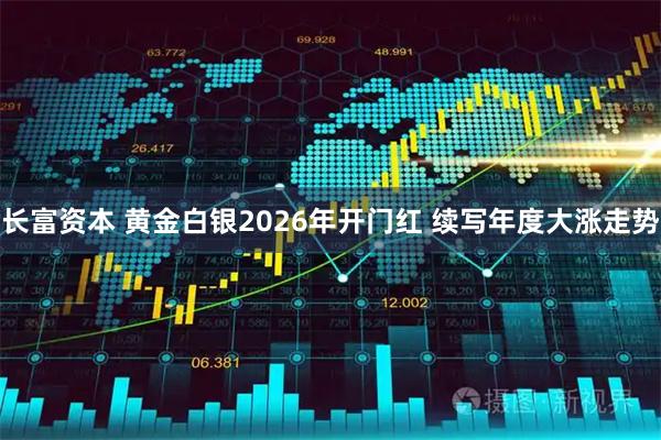 长富资本 黄金白银2026年开门红 续写年度大涨走势