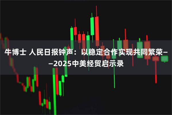 牛博士 人民日报钟声：以稳定合作实现共同繁荣——2025中美经贸启示录