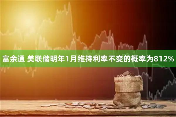 富余通 美联储明年1月维持利率不变的概率为812%