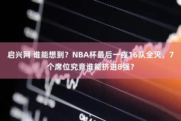启兴网 谁能想到？NBA杯最后一夜16队全灭，7个席位究竟谁能挤进8强？