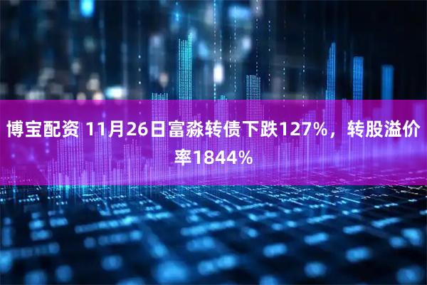博宝配资 11月26日富淼转债下跌127%，转股溢价率1844%