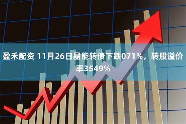 盈禾配资 11月26日晶能转债下跌071%，转股溢价率3549%
