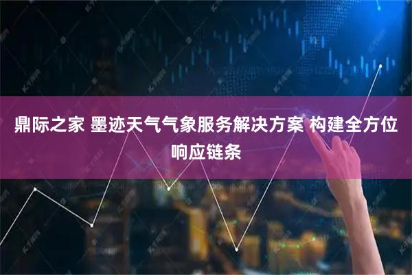 鼎际之家 墨迹天气气象服务解决方案 构建全方位响应链条