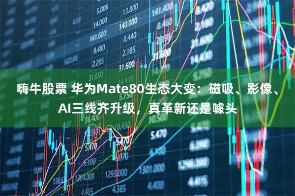 嗨牛股票 华为Mate80生态大变：磁吸、影像、AI三线齐升级，真革新还是噱头