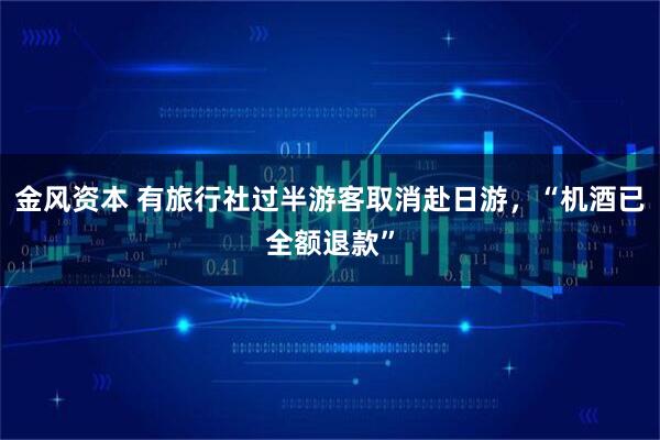 金风资本 有旅行社过半游客取消赴日游，“机酒已全额退款”