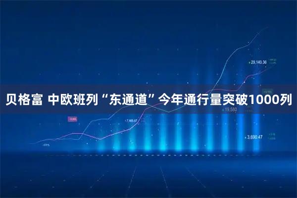 贝格富 中欧班列“东通道”今年通行量突破1000列