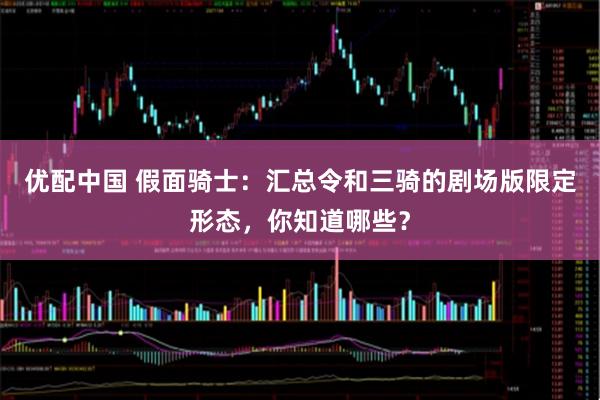 优配中国 假面骑士：汇总令和三骑的剧场版限定形态，你知道哪些？