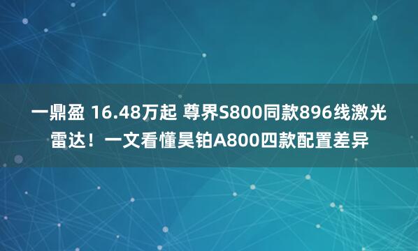 一鼎盈 16.48万起 尊界S800同款896线激光雷达！一文看懂昊铂A800四款配置差异