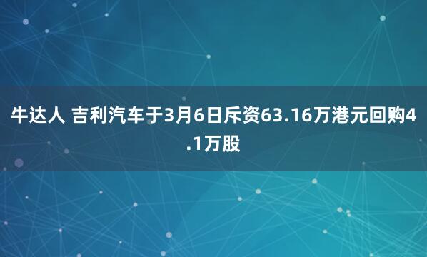 牛达人 吉利汽车于3月6日斥资63.16万港元回购4.1万股