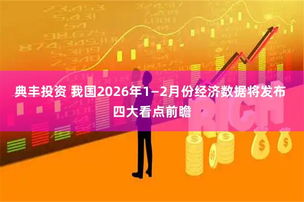 典丰投资 我国2026年1—2月份经济数据将发布 四大看点前瞻