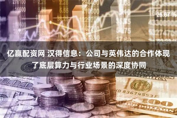 亿赢配资网 汉得信息：公司与英伟达的合作体现了底层算力与行业场景的深度协同