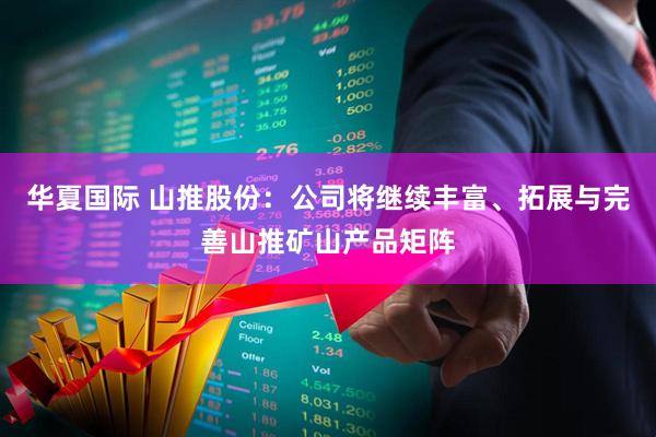 华夏国际 山推股份：公司将继续丰富、拓展与完善山推矿山产品矩阵