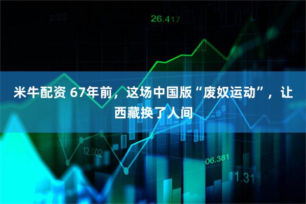 米牛配资 67年前，这场中国版“废奴运动”，让西藏换了人间