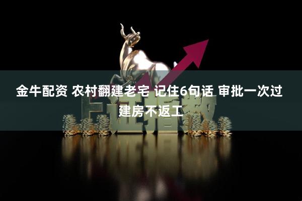 金牛配资 农村翻建老宅 记住6句话 审批一次过 建房不返工