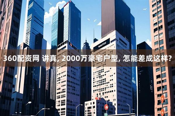 360配资网 讲真, 2000万豪宅户型, 怎能差成这样?